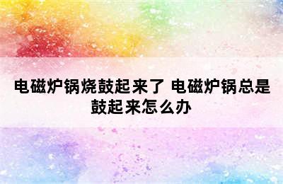 电磁炉锅烧鼓起来了 电磁炉锅总是鼓起来怎么办